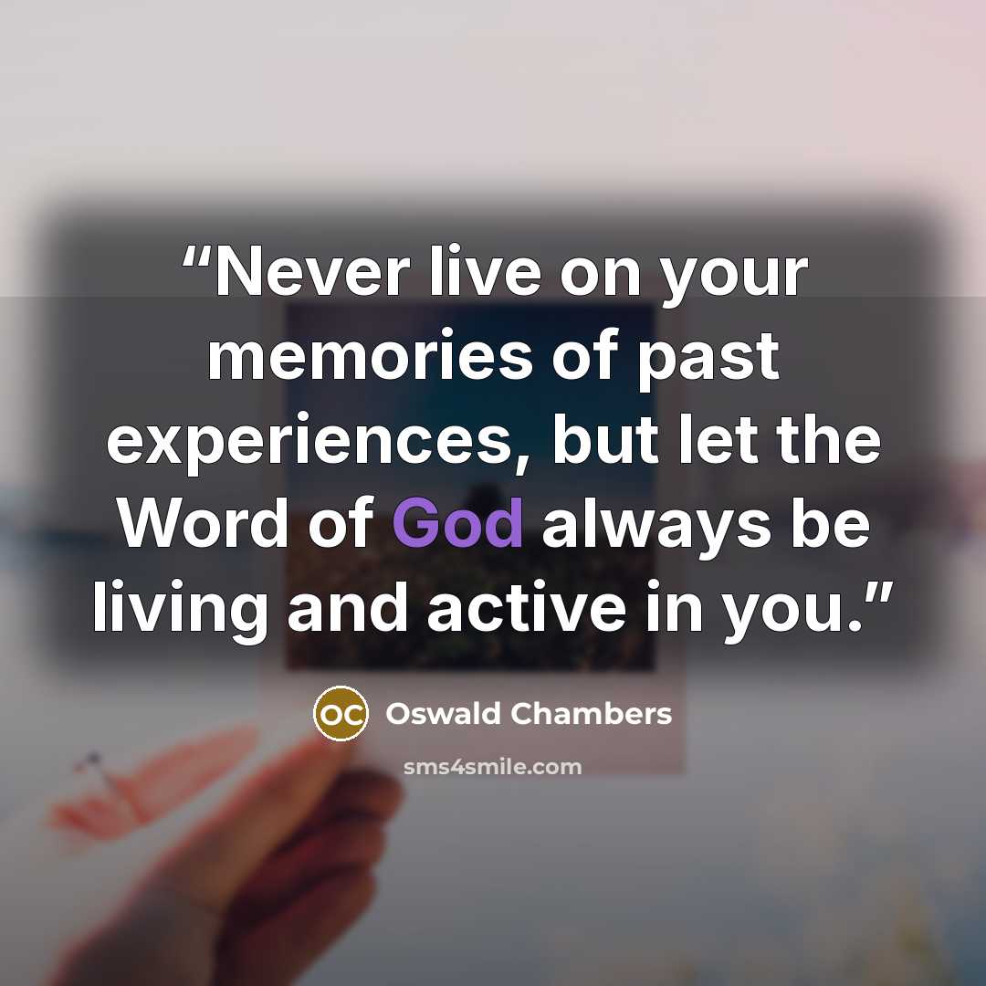 “Never live on your memories of past experiences, but let the Word of God always be living and active in you.” quote by Oswald Chambers