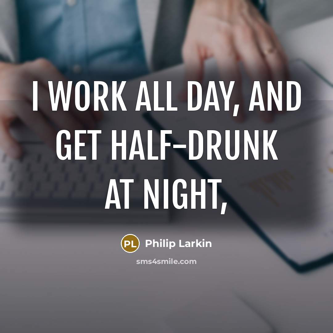 “I work all day, and get half-drunk at night,…” quote by Philip Larkin