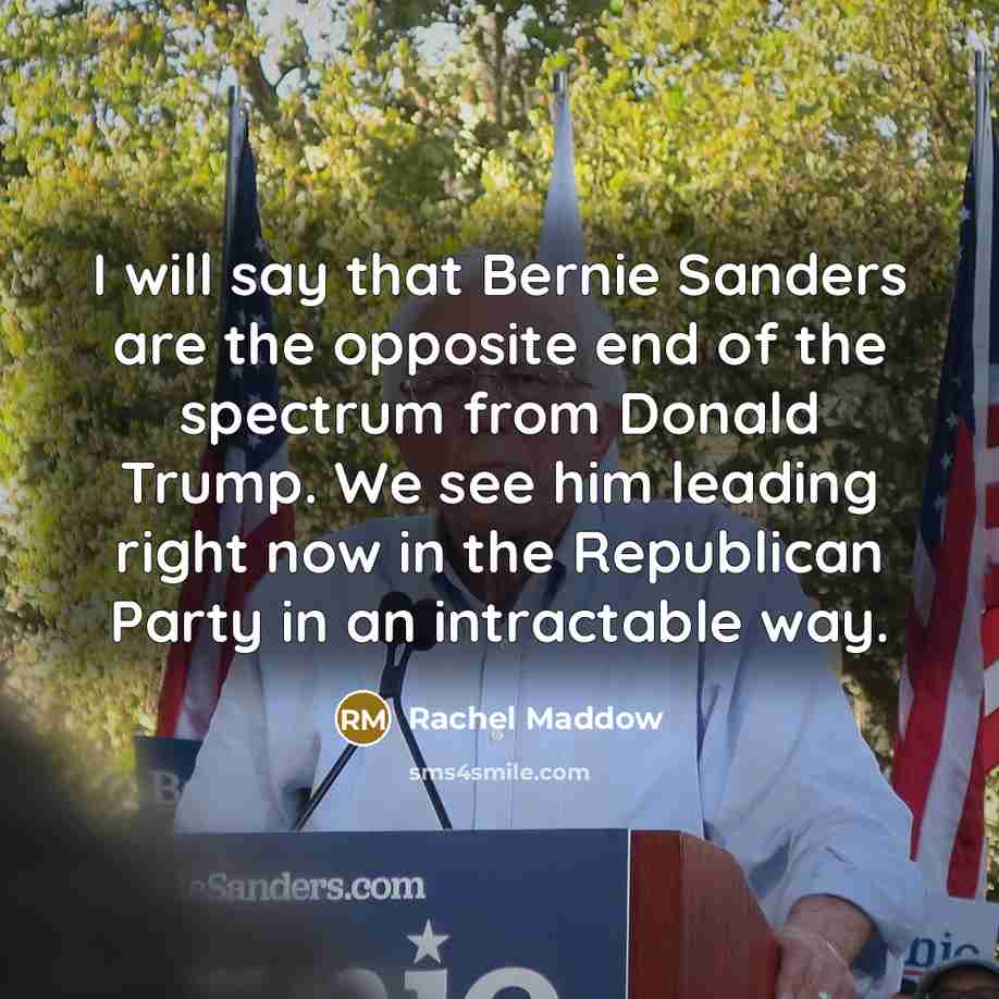 “I will say that Bernie Sanders are the opposite end of the spectrum from Donald Trump. We see him leading right now in the Republican Party in an intractable way.” quote by Rachel Maddow