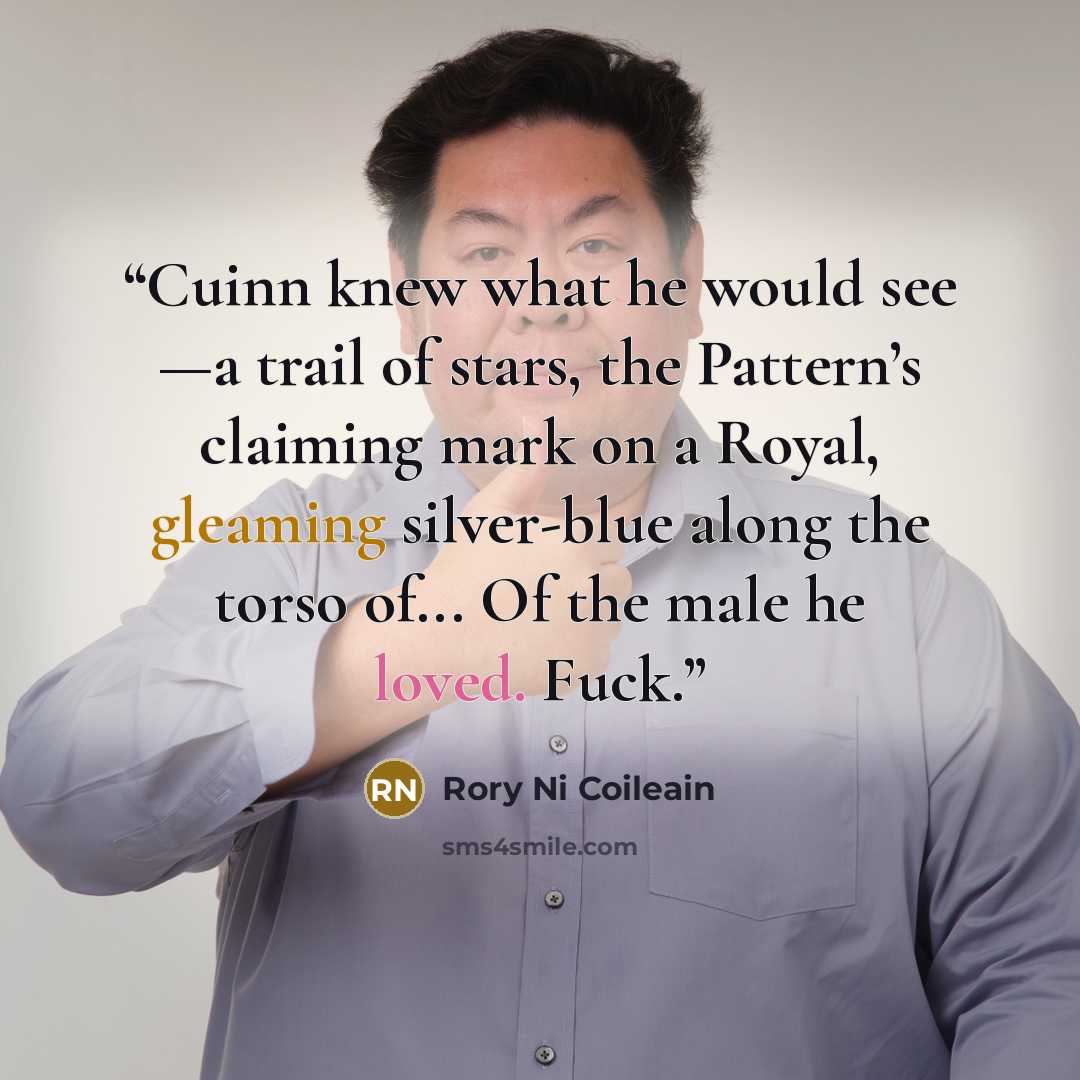 “Cuinn knew what he would see —a trail of stars, the Pattern’s claiming mark on a Royal, gleaming silver-blue along the torso of... Of the male he loved. Fuck.” quote by Rory Ni Coileain