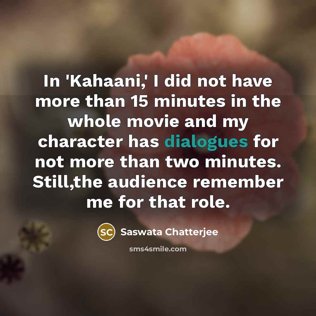 “In 'Kahaani,' I did not have more than 15 minutes in the whole movie and my character has dialogues for not more than two minutes. Still,the audience remember me for that role.” quote by Saswata Chatterjee