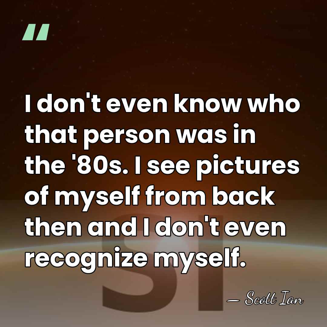 I don't even know who that person was in the '80s. I&hellip; - Scott Ian