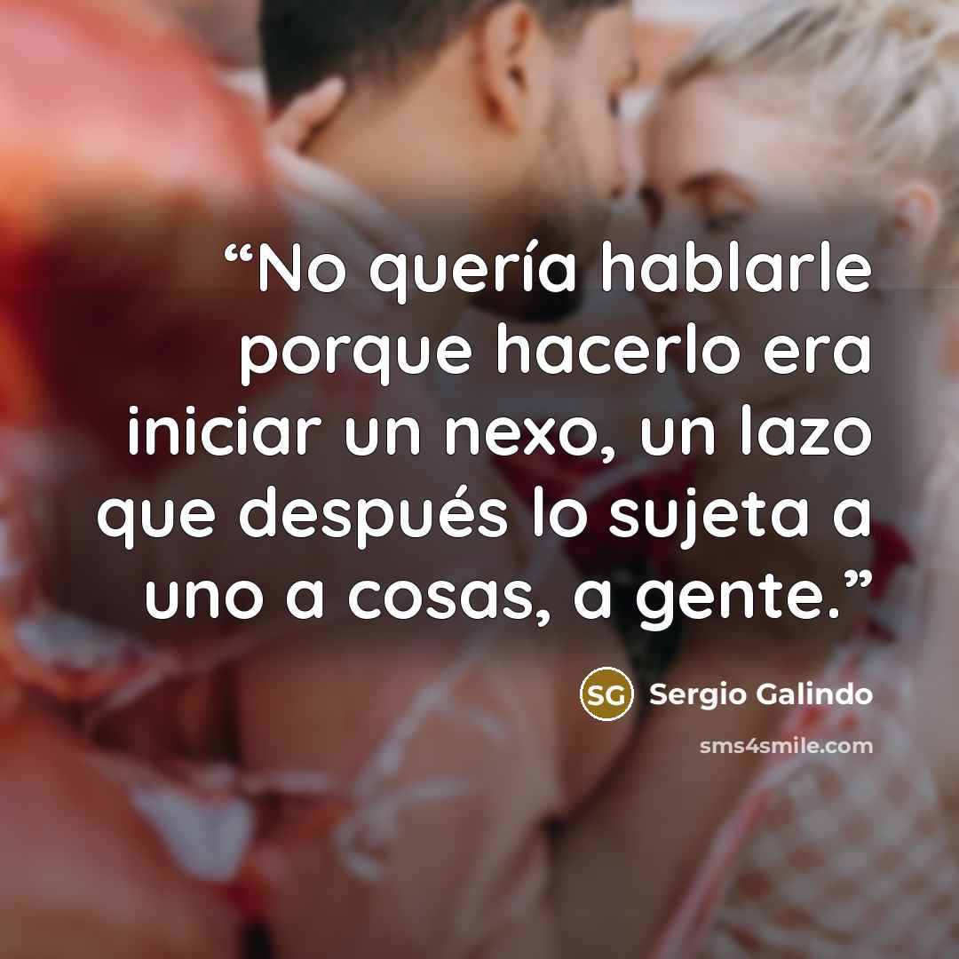 “No quería hablarle porque hacerlo era iniciar un nexo, un lazo que después lo sujeta a uno a cosas, a gente.” quote by Sergio Galindo
