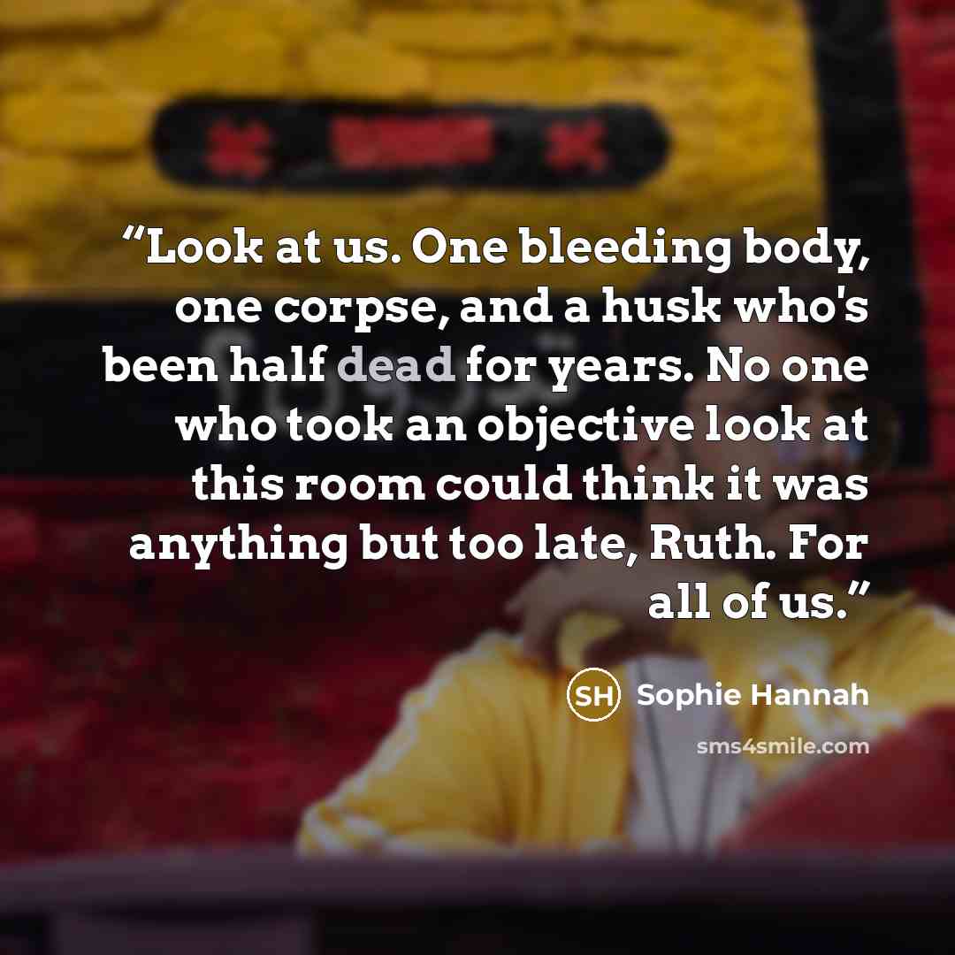 “Look at us. One bleeding body, one corpse, and a husk who's been half dead for years. No one who took an objective look at this room could think it was anything but too late, Ruth. For all of us.” quote by Sophie Hannah