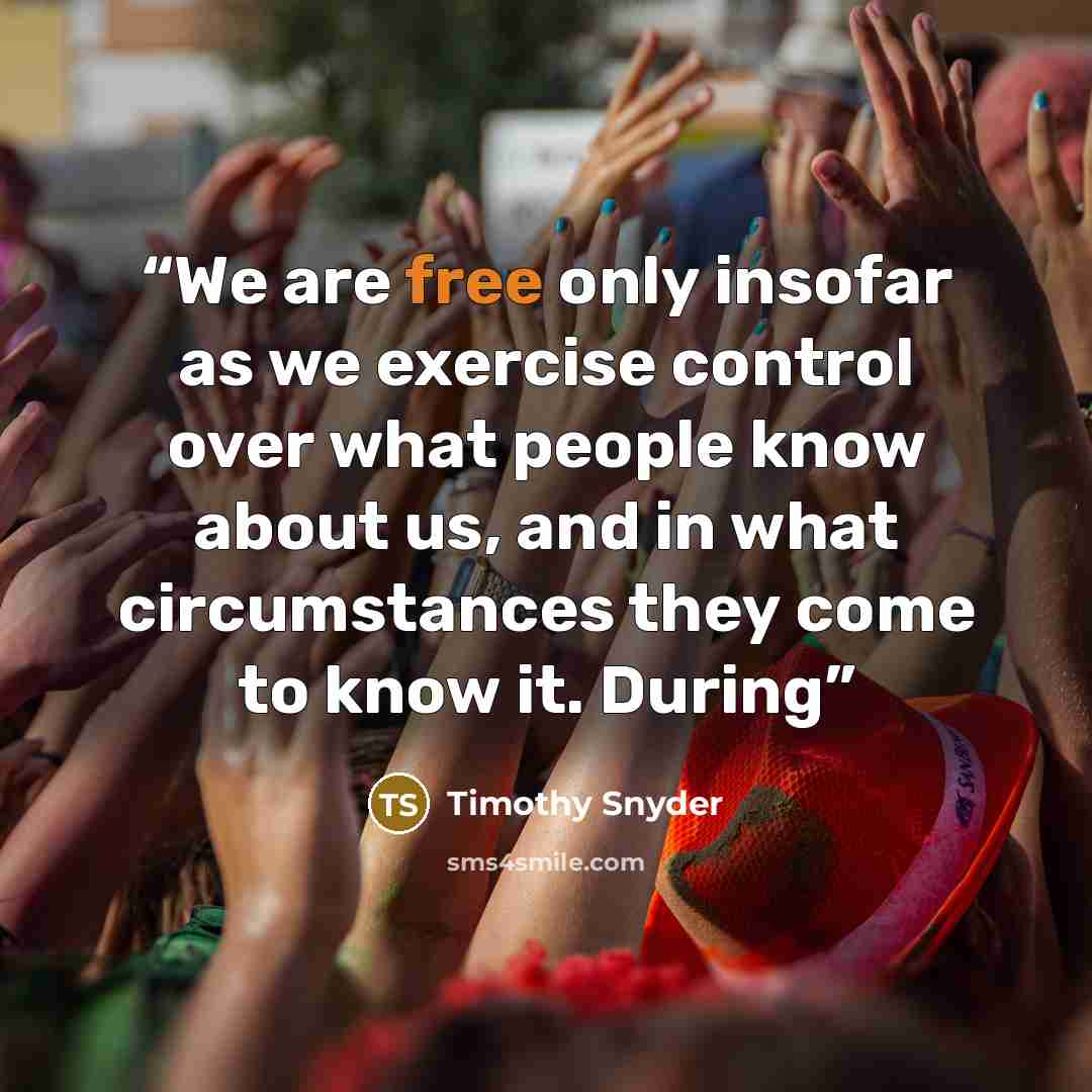 “We are free only insofar as we exercise control over what people know about us, and in what circumstances they come to know it. During” quote by Timothy Snyder