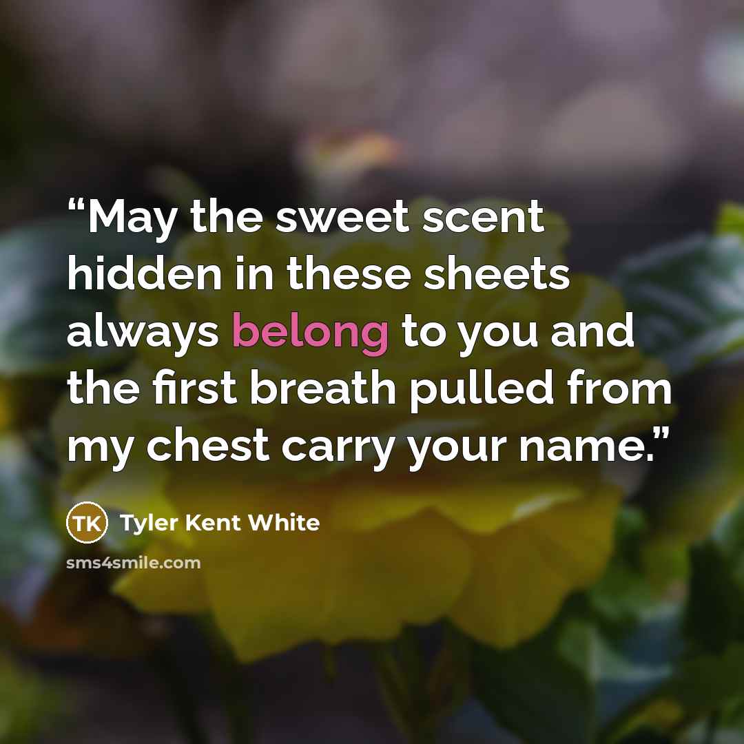“May the sweet scent hidden in these sheets always belong to you and the first breath pulled from my chest carry your name.” quote by Tyler Kent White