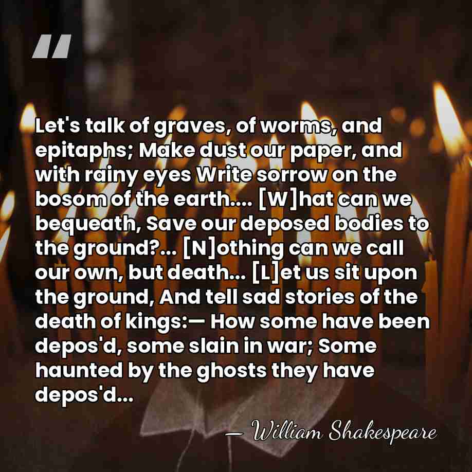 Let's talk of graves, of worms, and epitaphs; Make dust our paper,&hellip; - William Shakespeare
