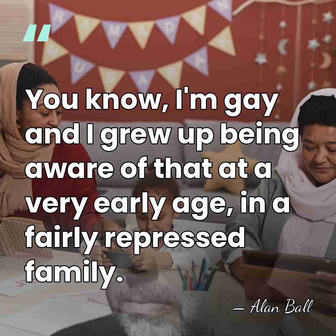 You know, I'm gay and I grew up being aware of that&hellip; - Alan Ball