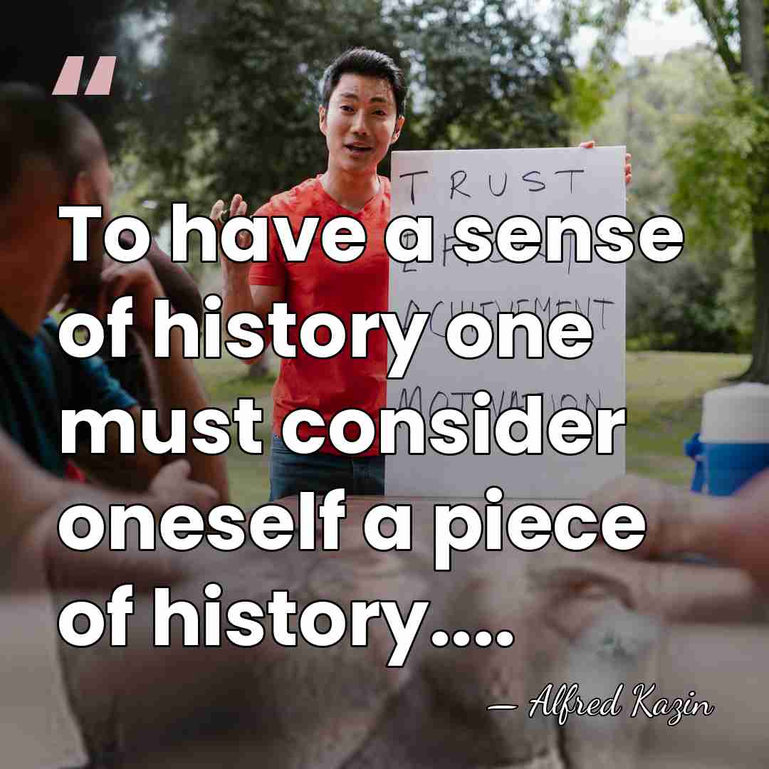 To have a sense of history one must consider oneself a piece&hellip; - Alfred Kazin