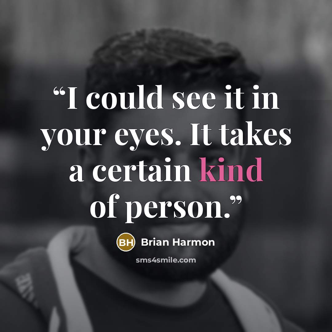 “I could see it in your eyes. It takes a certain kind of person.” quote by Brian Harmon