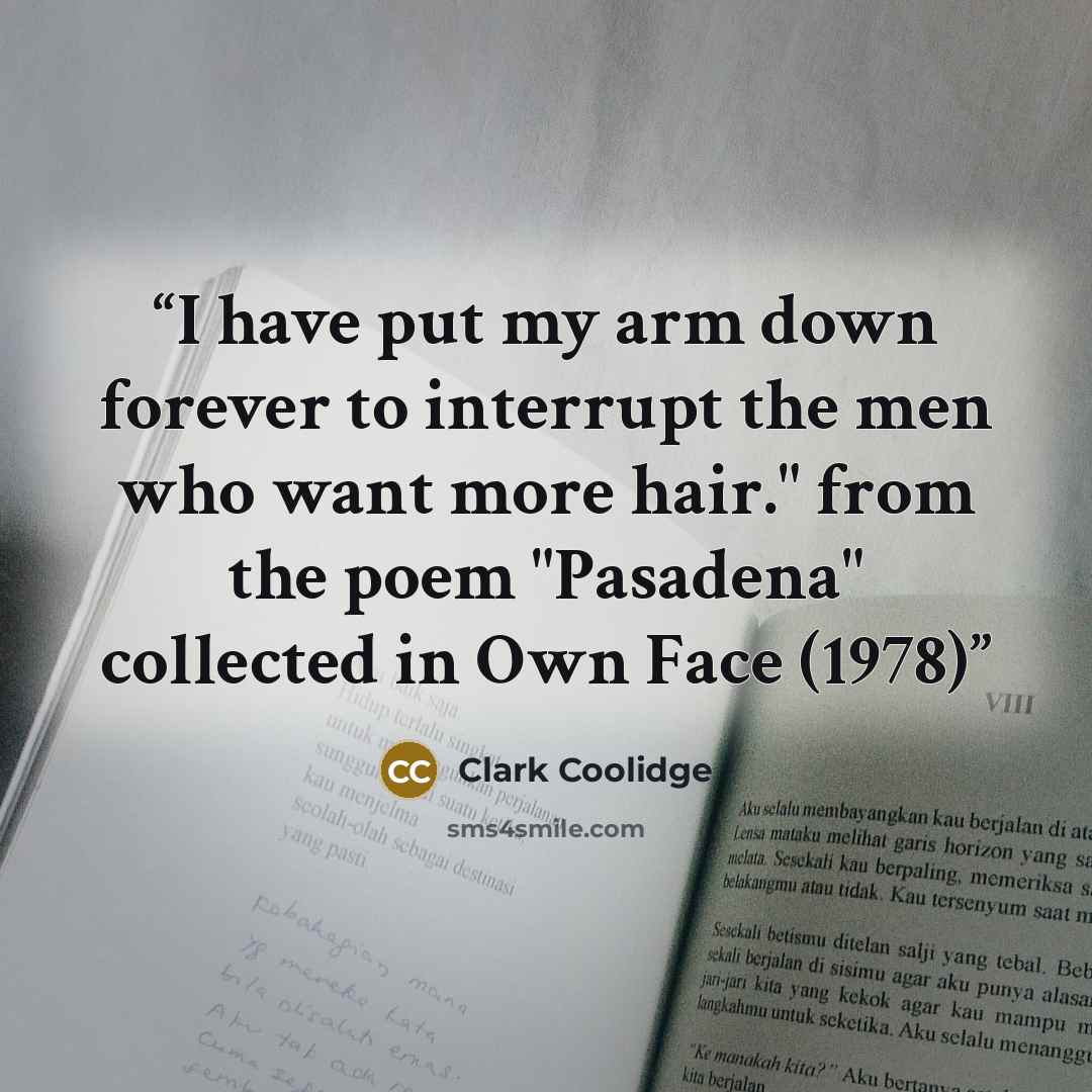 “I have put my arm down forever to interrupt the men who want more hair." from the poem "Pasadena" collected in Own Face (1978)” quote by Clark Coolidge