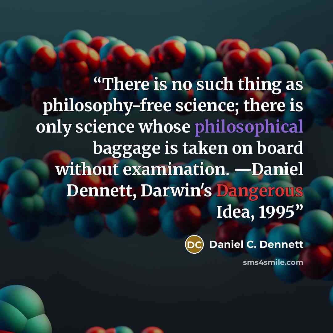 “There is no such thing as philosophy-free science; there is only science whose philosophical baggage is taken on board without examination. —Daniel Dennett, Darwin's Dangerous Idea, 1995” quote by Daniel C. Dennett