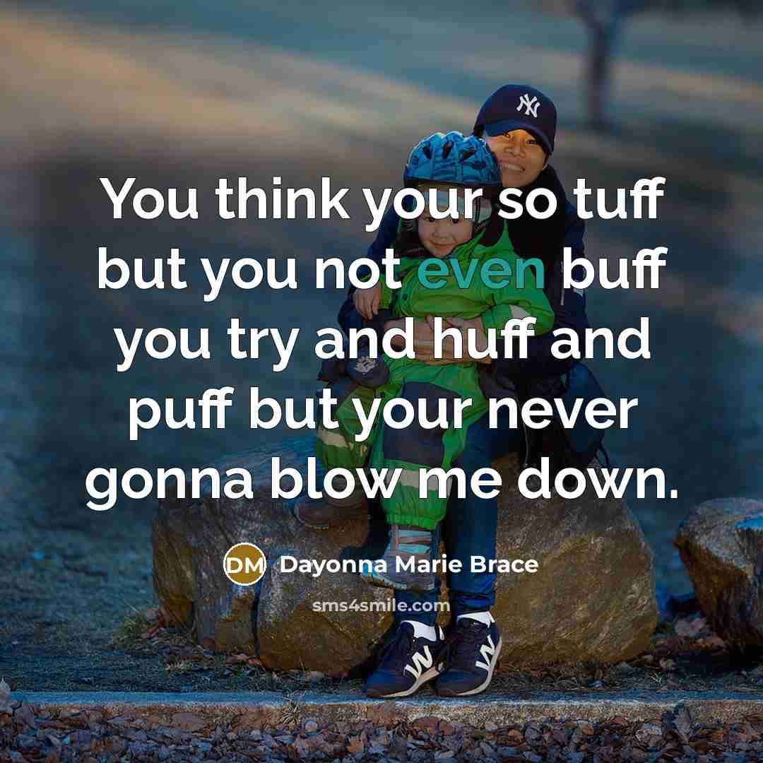 “You think your so tuff but you not even buff you try and huff and puff but your never gonna blow me down.” quote by Dayonna Marie Brace