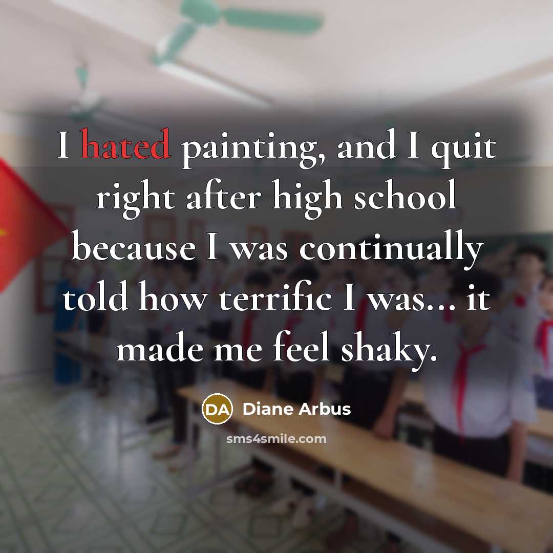 “I hated painting, and I quit right after high school because I was continually told how terrific I was... it made me feel shaky.” quote by Diane Arbus