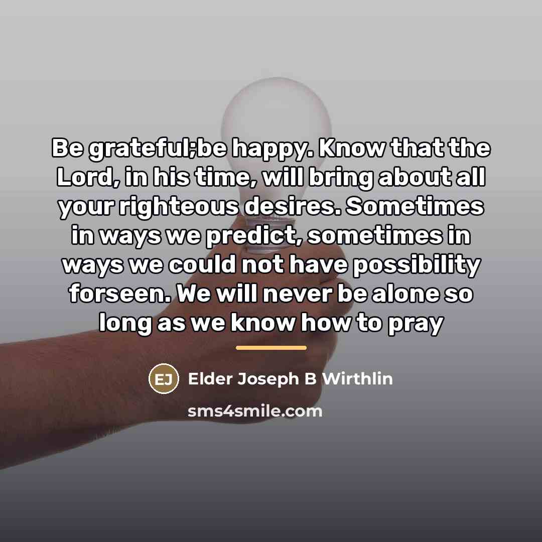 “Be grateful;be happy. Know that the Lord, in his time,…” quote by Elder Joseph B Wirthlin