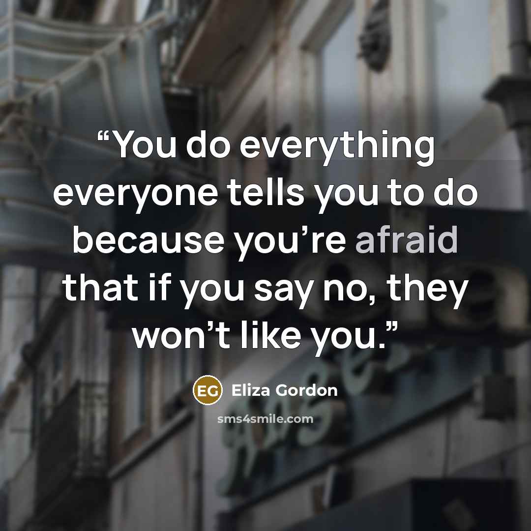 “You do everything everyone tells you to do because you’re afraid that if you say no, they won’t like you.” quote by Eliza Gordon