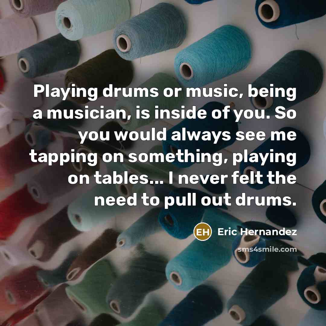 “Playing drums or music, being a musician, is inside of…” quote by Eric Hernandez