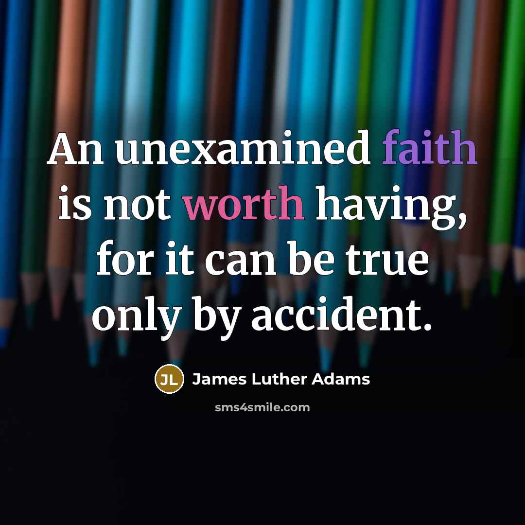 “An unexamined faith is not worth having, for it can be true only by accident.” quote by James Luther Adams
