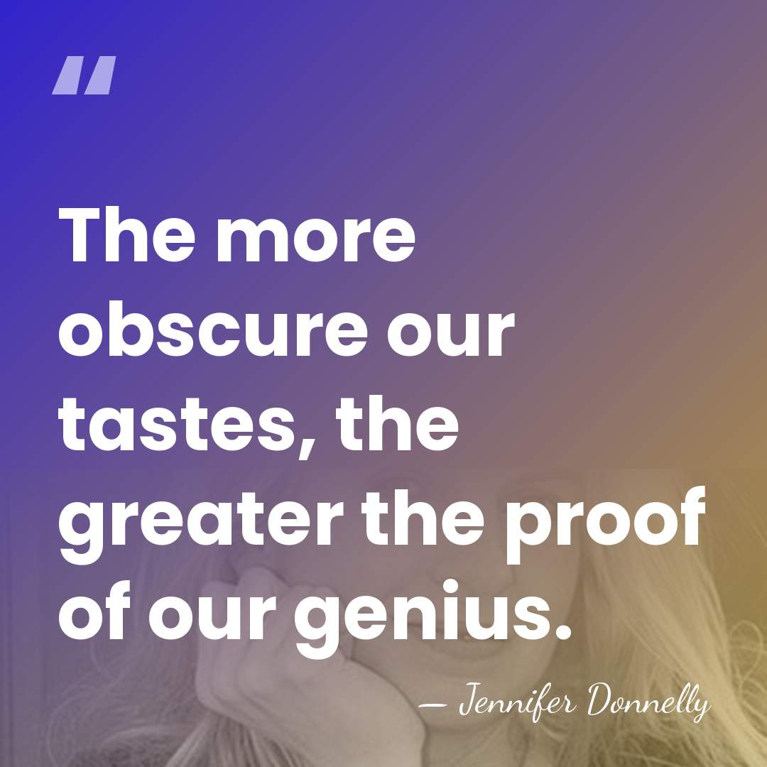 The more obscure our tastes, the greater the proof of our genius. - Jennifer Donnelly