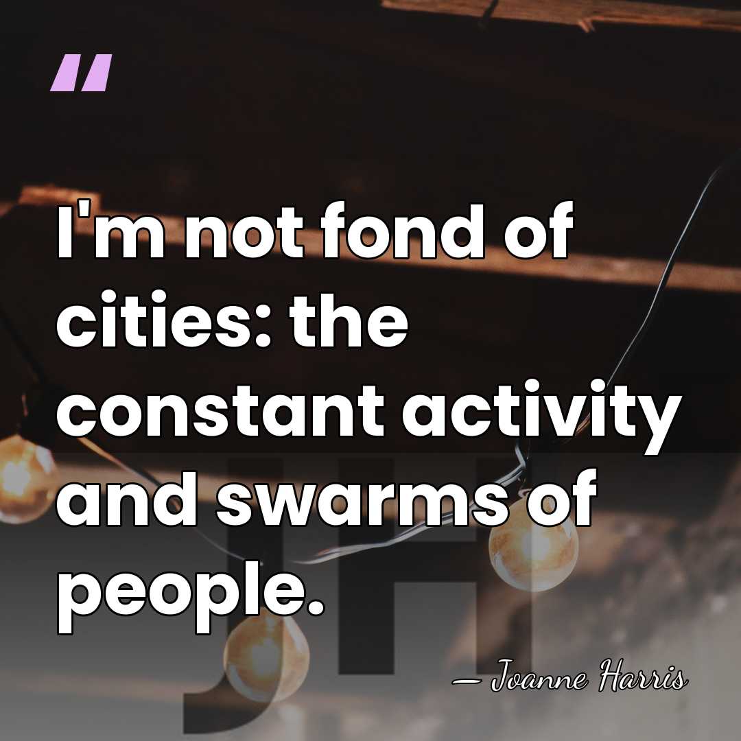 I'm not fond of cities: the constant activity and swarms of people. - Joanne Harris