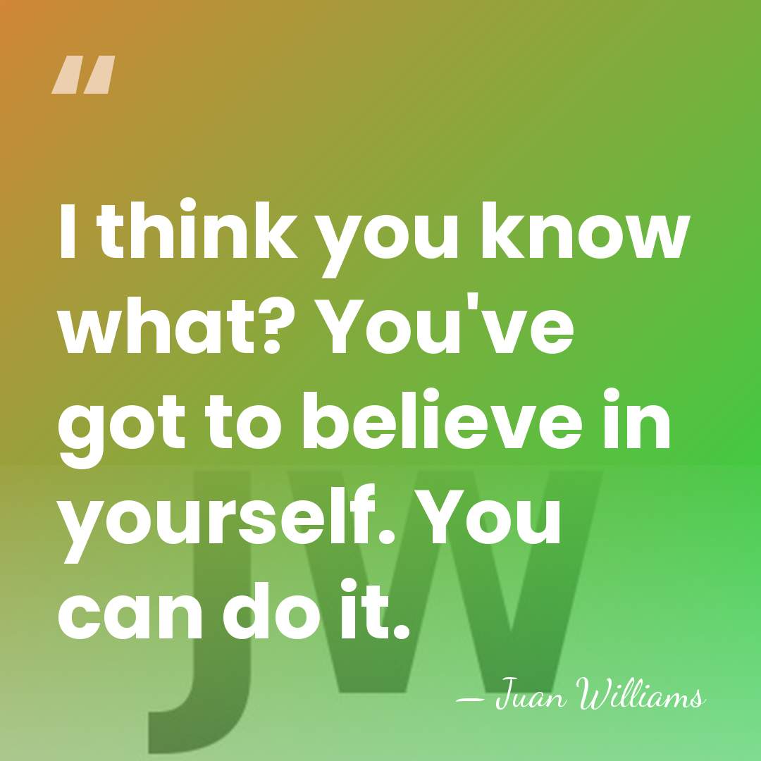 I think you know what? You've got to believe in yourself. You&hellip; - Juan Williams