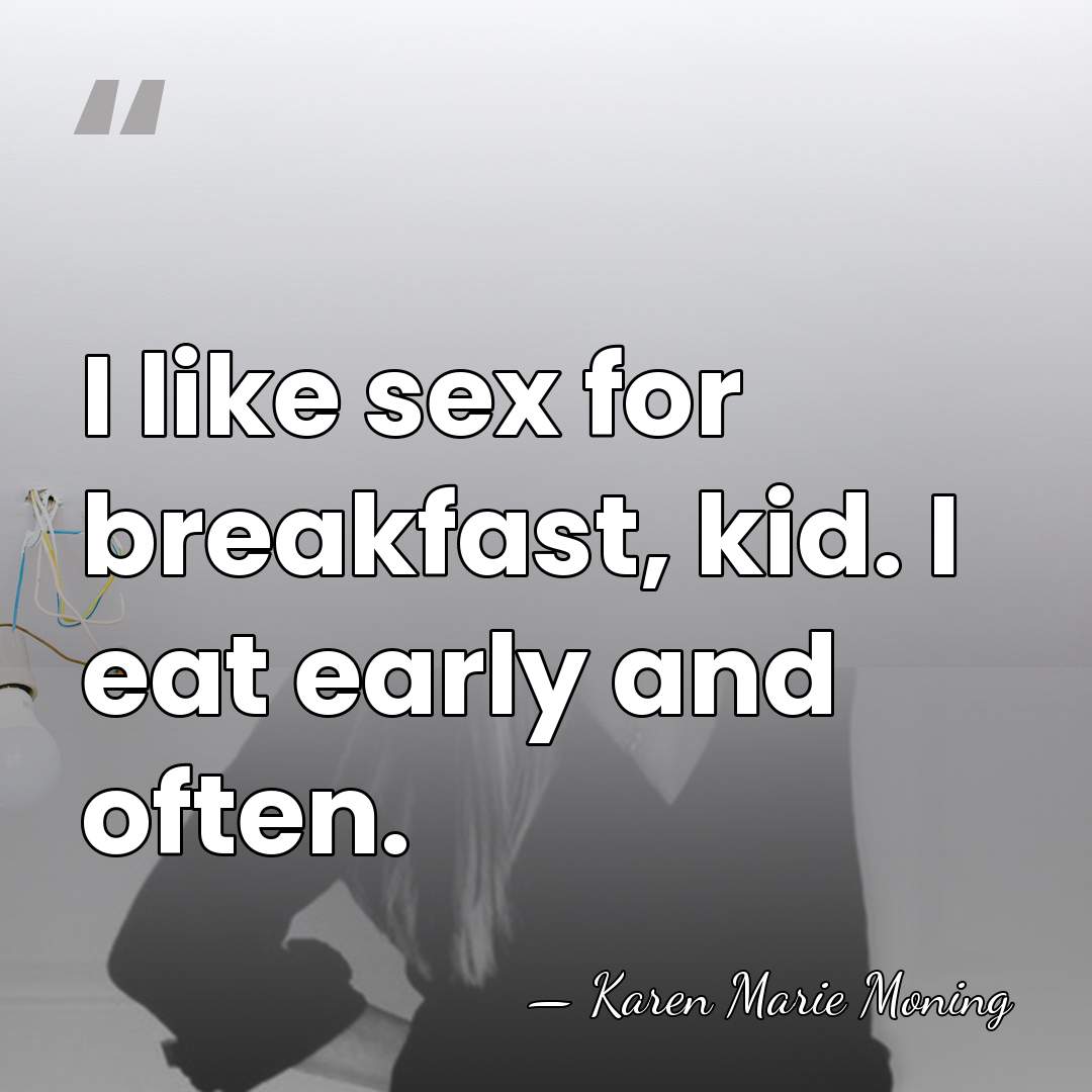 I like sex for breakfast, kid. I eat early and often. - Karen Marie Moning