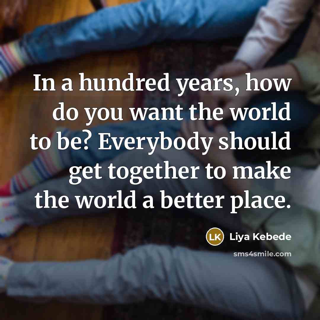 “In a hundred years, how do you want the world…” quote by Liya Kebede