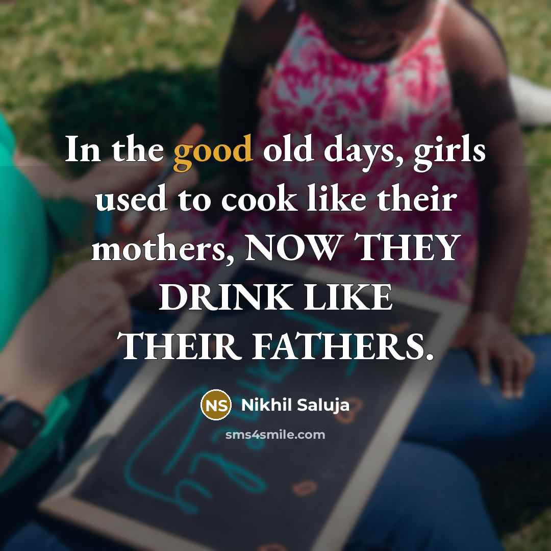 “In the good old days, girls used to cook like their mothers, NOW THEY DRINK LIKE THEIR FATHERS.” quote by Nikhil Saluja