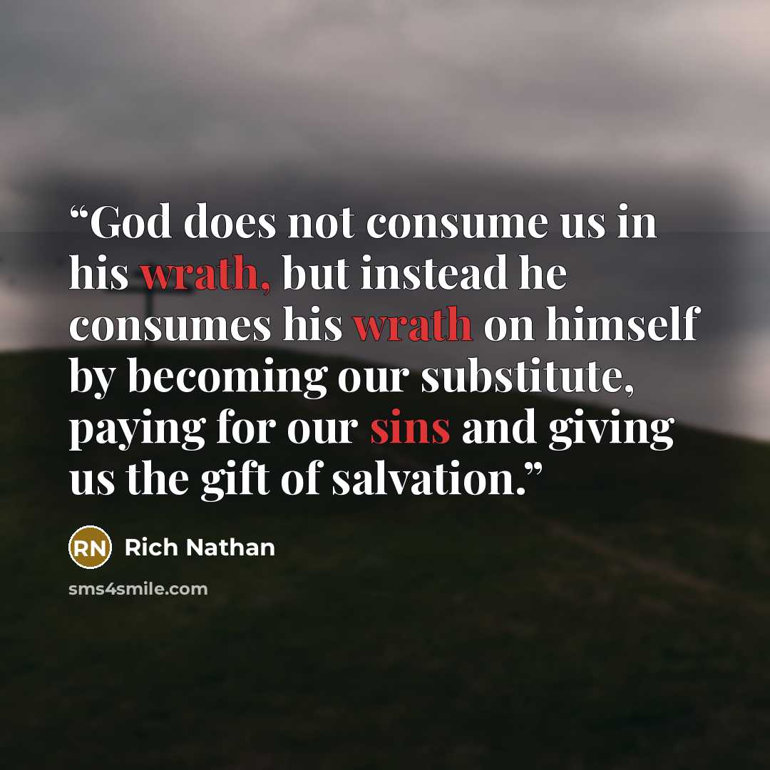 “God does not consume us in his wrath, but instead he consumes his wrath on himself by becoming our substitute, paying for our sins and giving us the gift of salvation.” quote by Rich Nathan