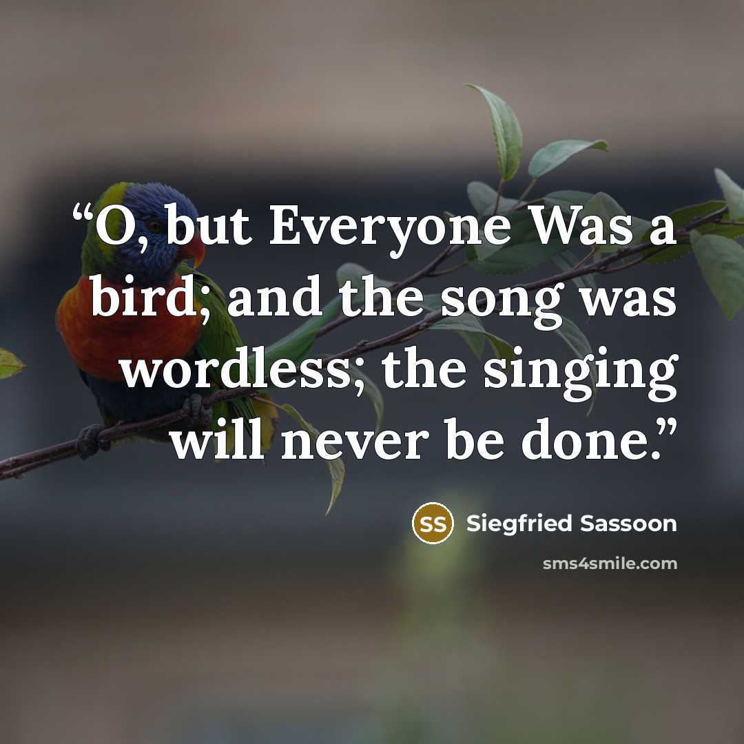 “O, but Everyone Was a bird; and the song was wordless; the singing will never be done.” quote by Siegfried Sassoon