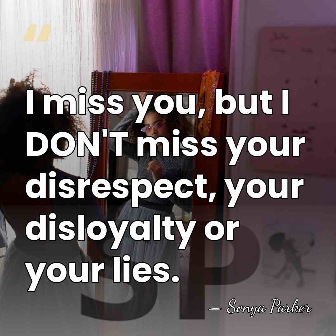 I miss you, but I DON'T miss your disrespect, your disloyalty or&hellip; - Sonya Parker