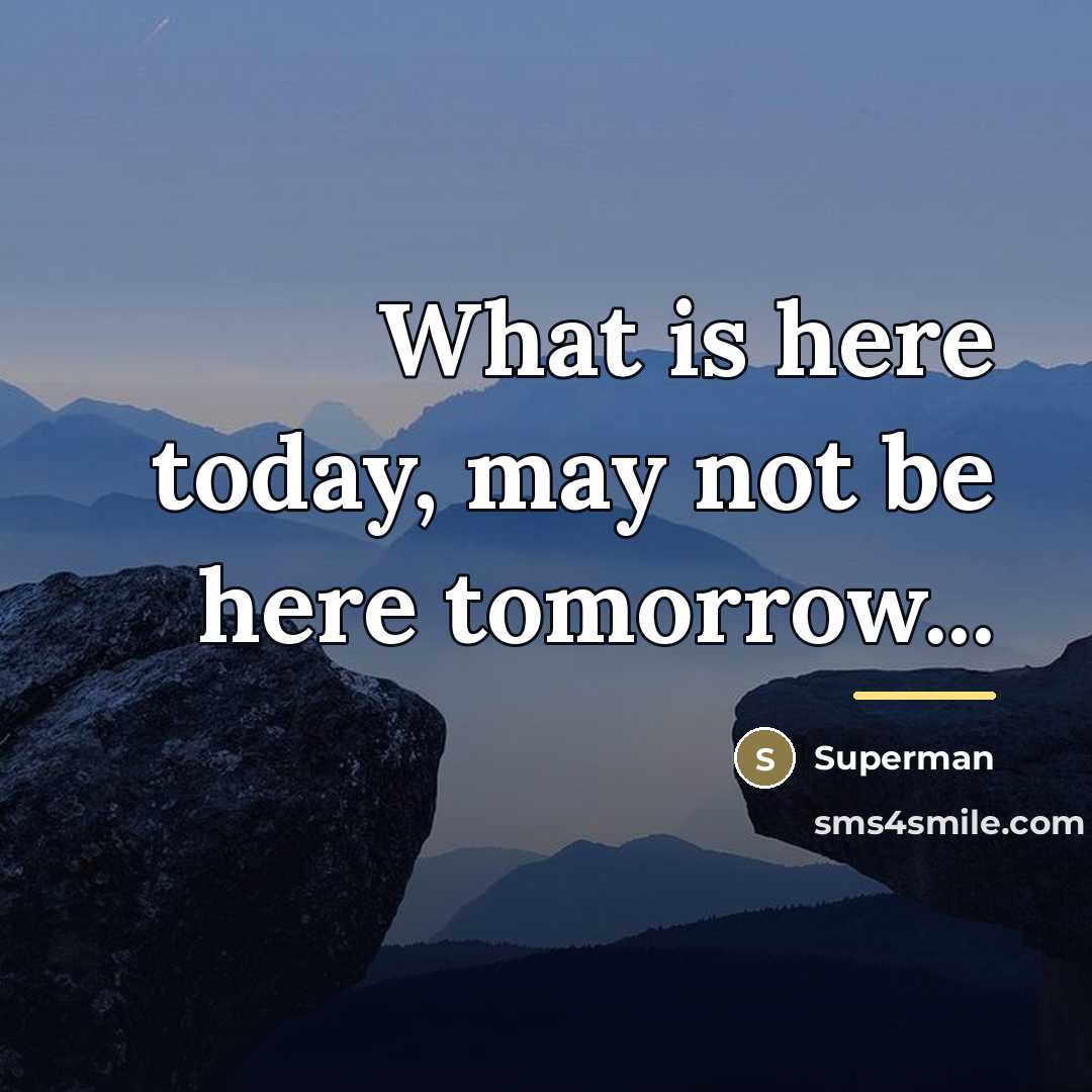 “What is here today, may not be here tomorrow...…” quote by Superman
