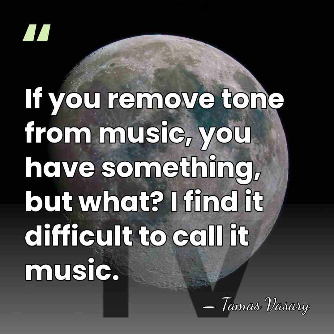 If you remove tone from music, you have something, but what? I&hellip; - Tamas Vasary