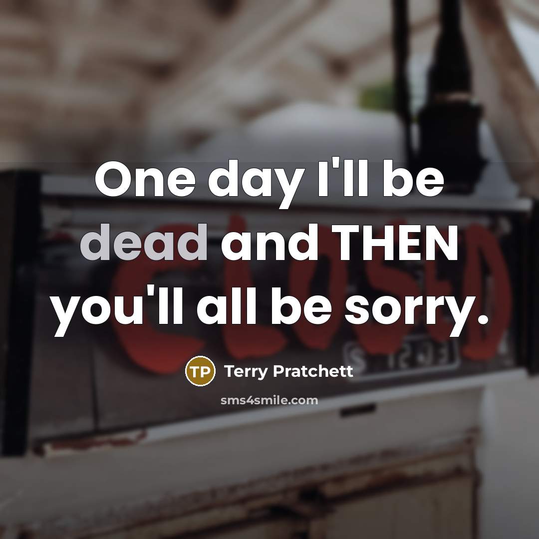 “One day I'll be dead and THEN you'll all be sorry.” quote by Terry Pratchett