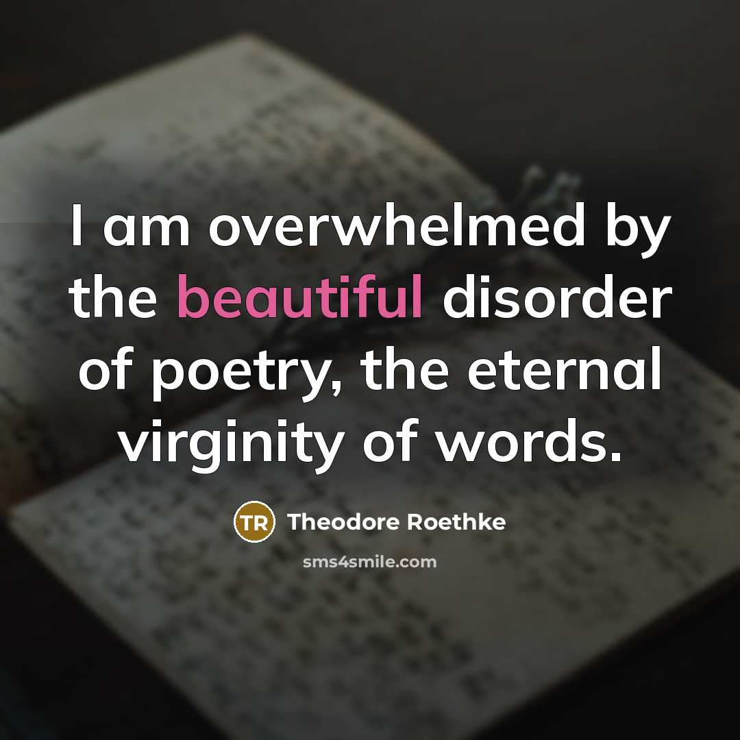 “I am overwhelmed by the beautiful disorder of poetry, the…” quote by Theodore Roethke
