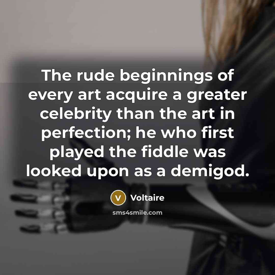 “The rude beginnings of every art acquire a greater celebrity…” quote by Voltaire