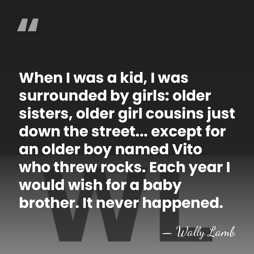 When I was a kid, I was surrounded by girls: older sisters,&hellip; - Wally Lamb