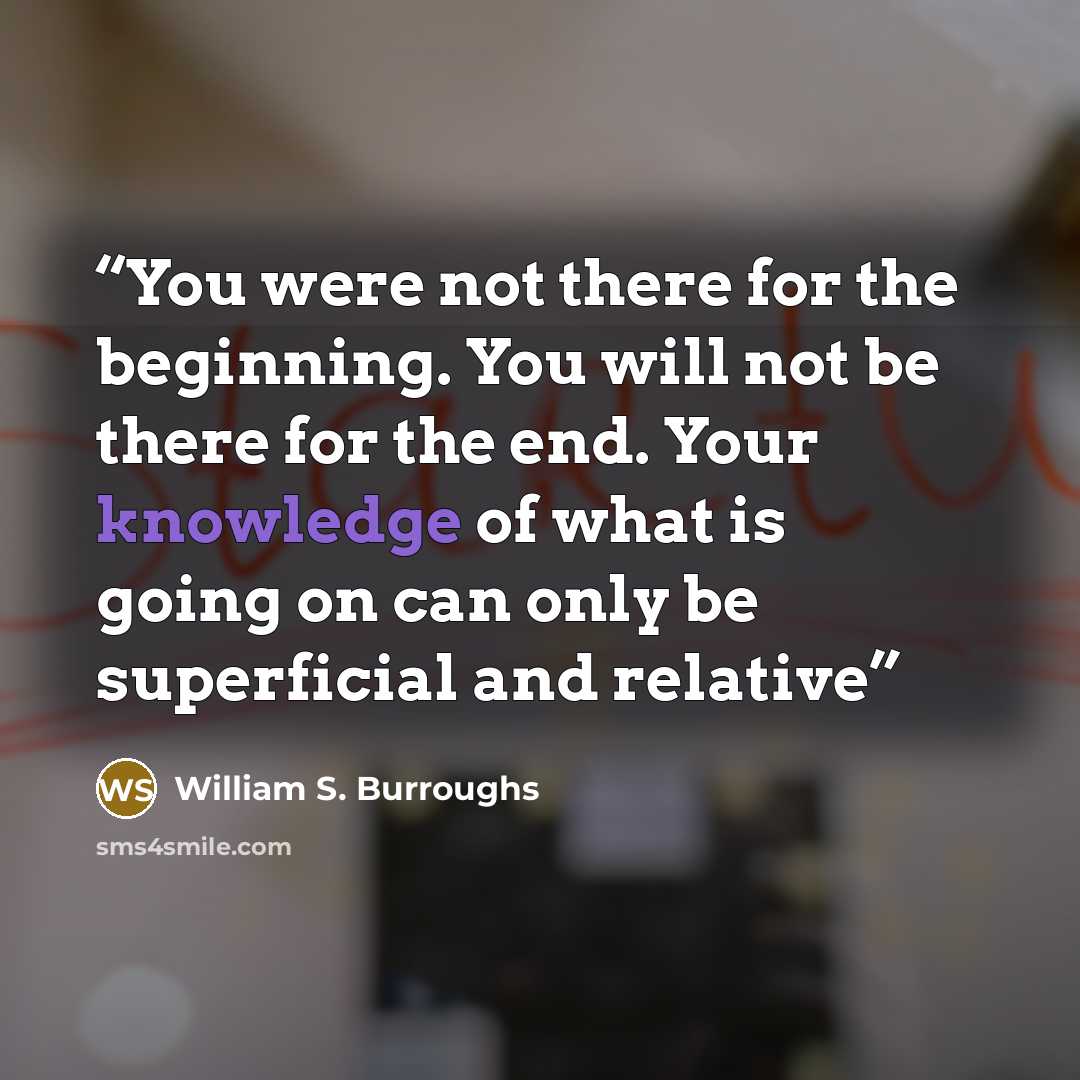 “You were not there for the beginning. You will not be there for the end. Your knowledge of what is going on can only be superficial and relative” quote by William S. Burroughs