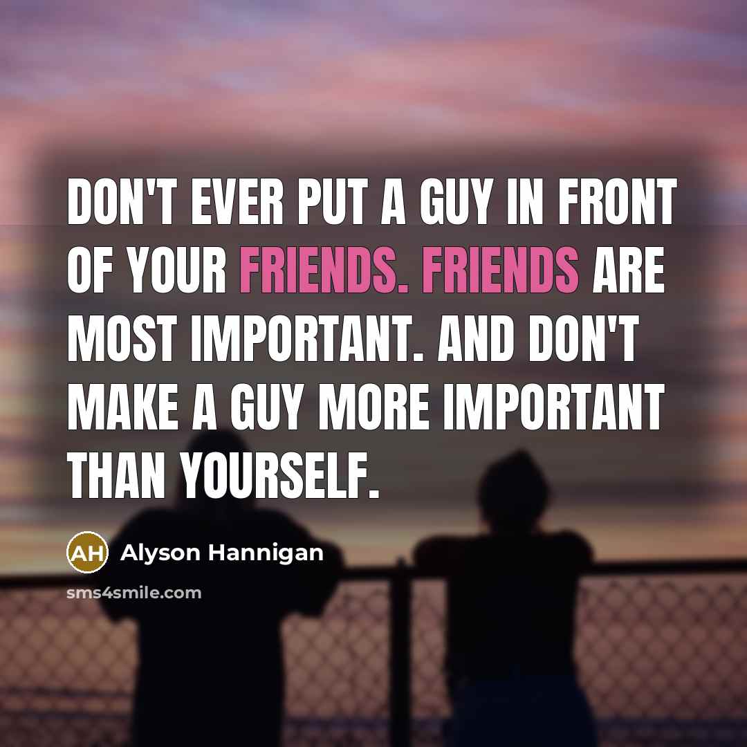 “Don't ever put a guy in front of your friends. Friends are most important. And don't make a guy more important than yourself.” quote by Alyson Hannigan