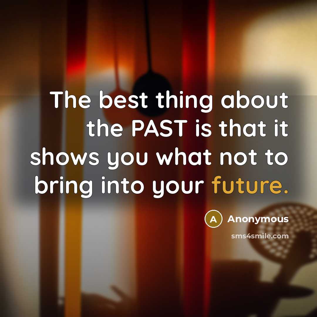 “The best thing about the PAST is that it shows you what not to bring into your future.” quote by Anonymous