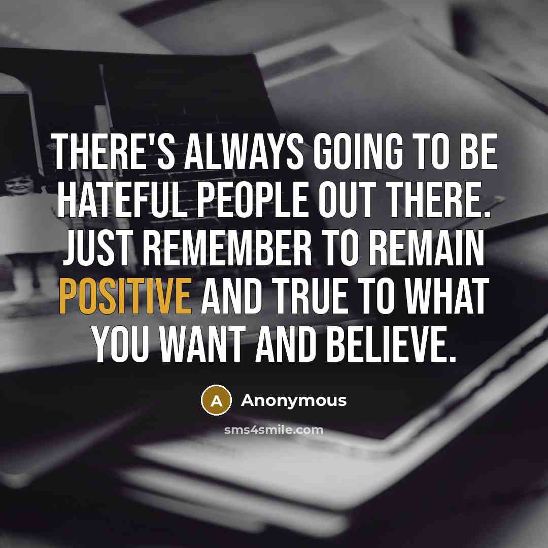 “There's always going to be hateful people out there. Just remember to remain positive and true to what you want and believe.” quote by Anonymous