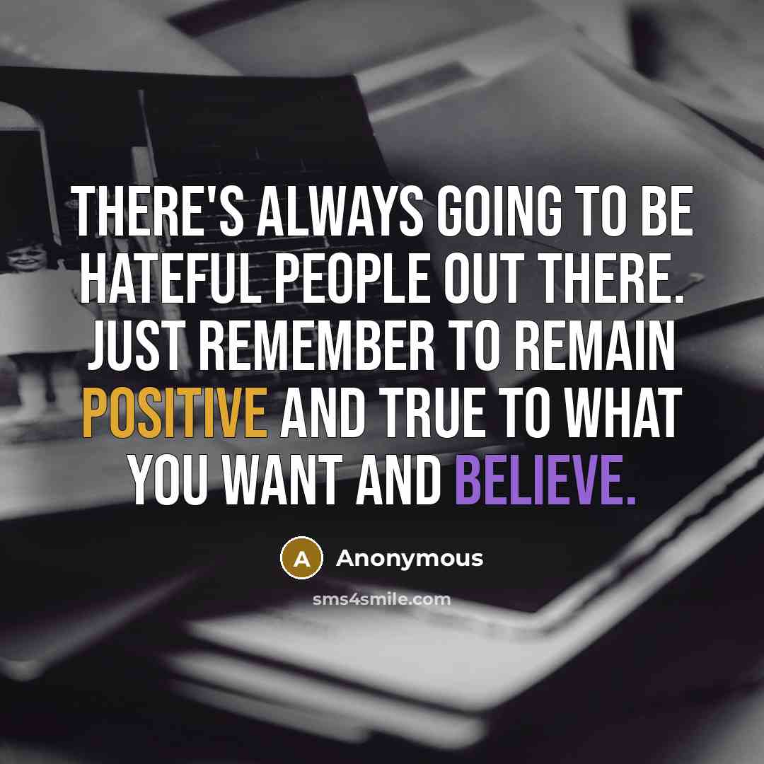 “There's always going to be hateful people out there. Just remember to remain positive and true to what you want and believe.” quote by Anonymous