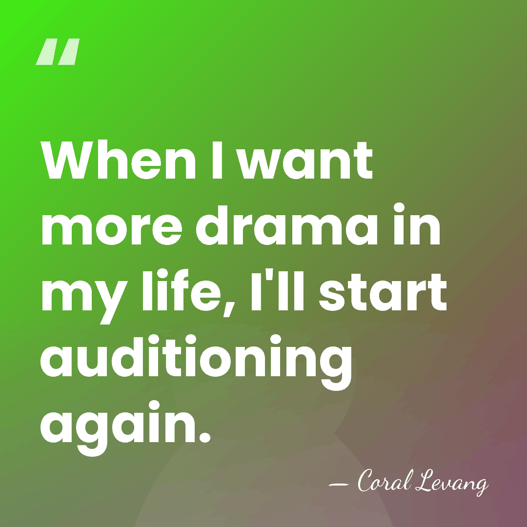 When I want more drama in my life, I'll start auditioning again. - Coral Levang
