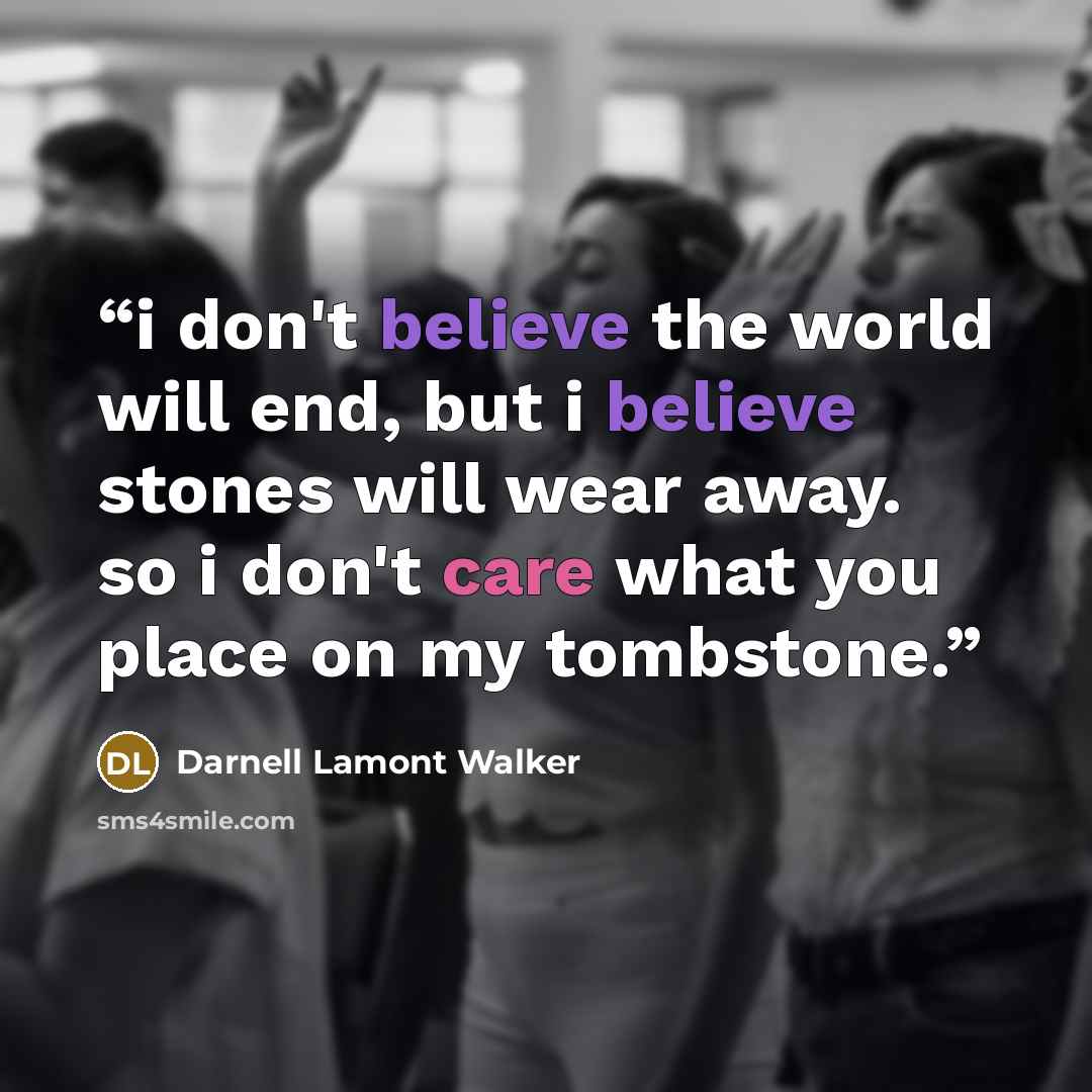 “i don't believe the world will end, but i believe stones will wear away. so i don't care what you place on my tombstone.” quote by Darnell Lamont Walker