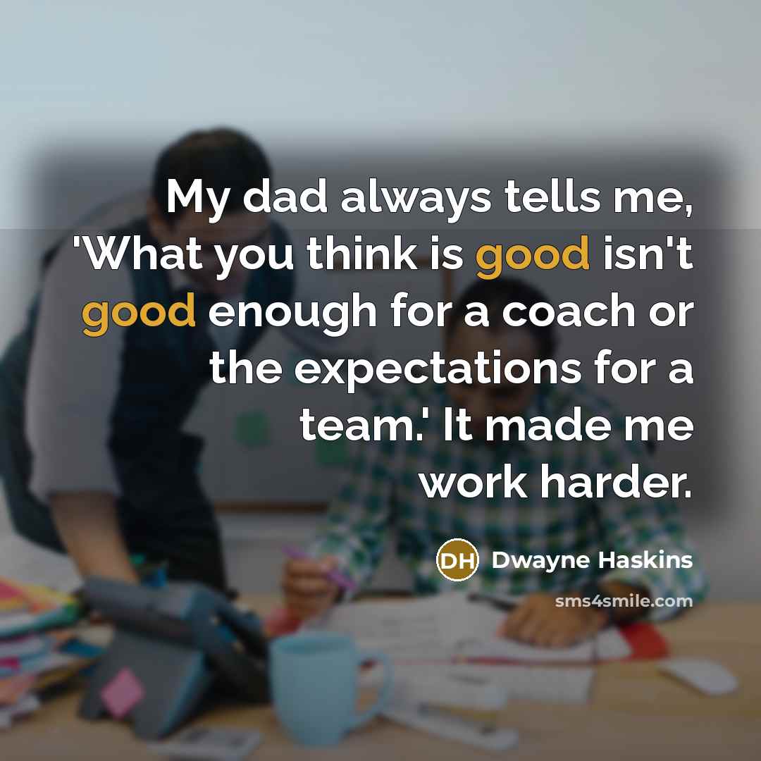 “My dad always tells me, 'What you think is good isn't good enough for a coach or the expectations for a team.' It made me work harder.” quote by Dwayne Haskins