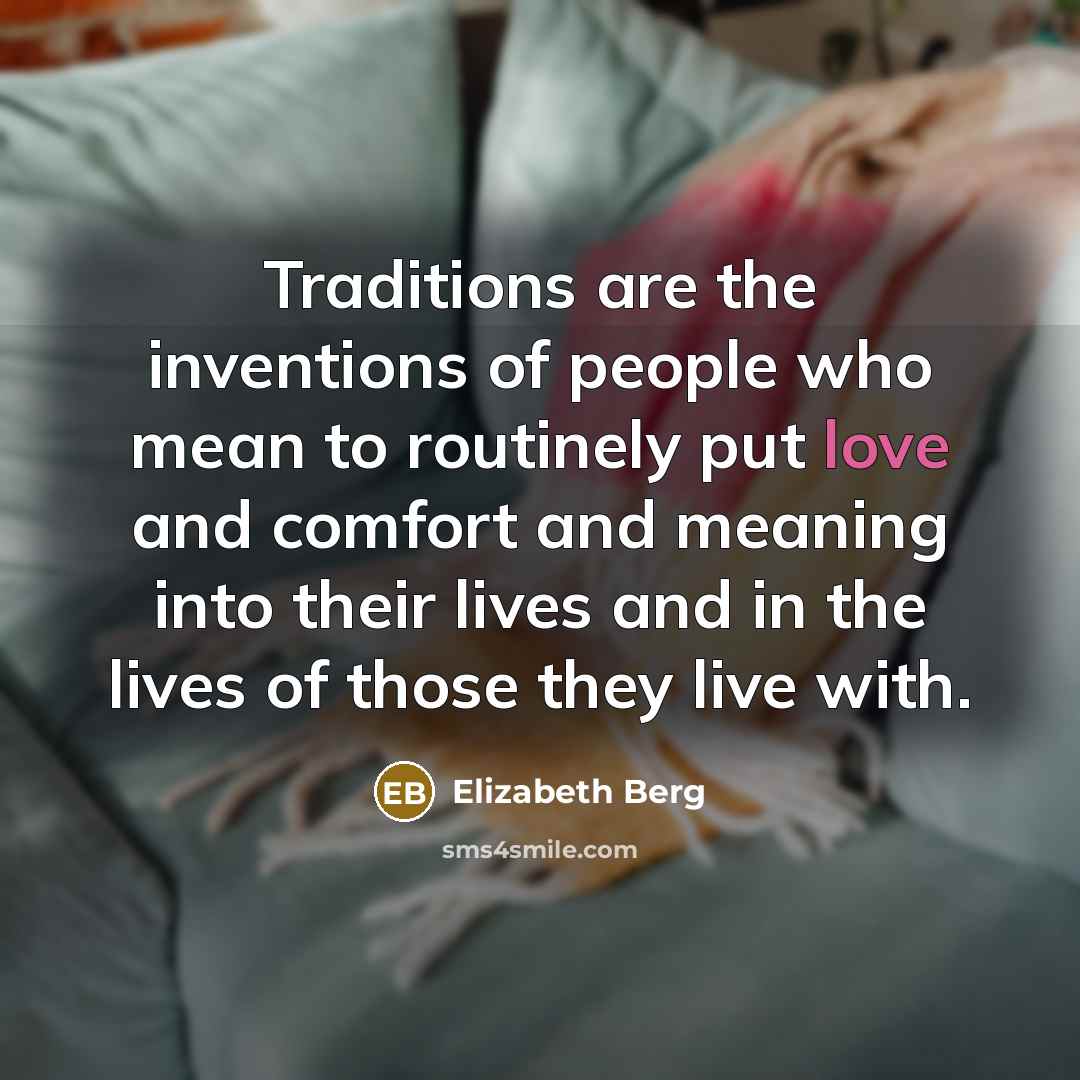 “Traditions are the inventions of people who mean to routinely…” quote by Elizabeth Berg