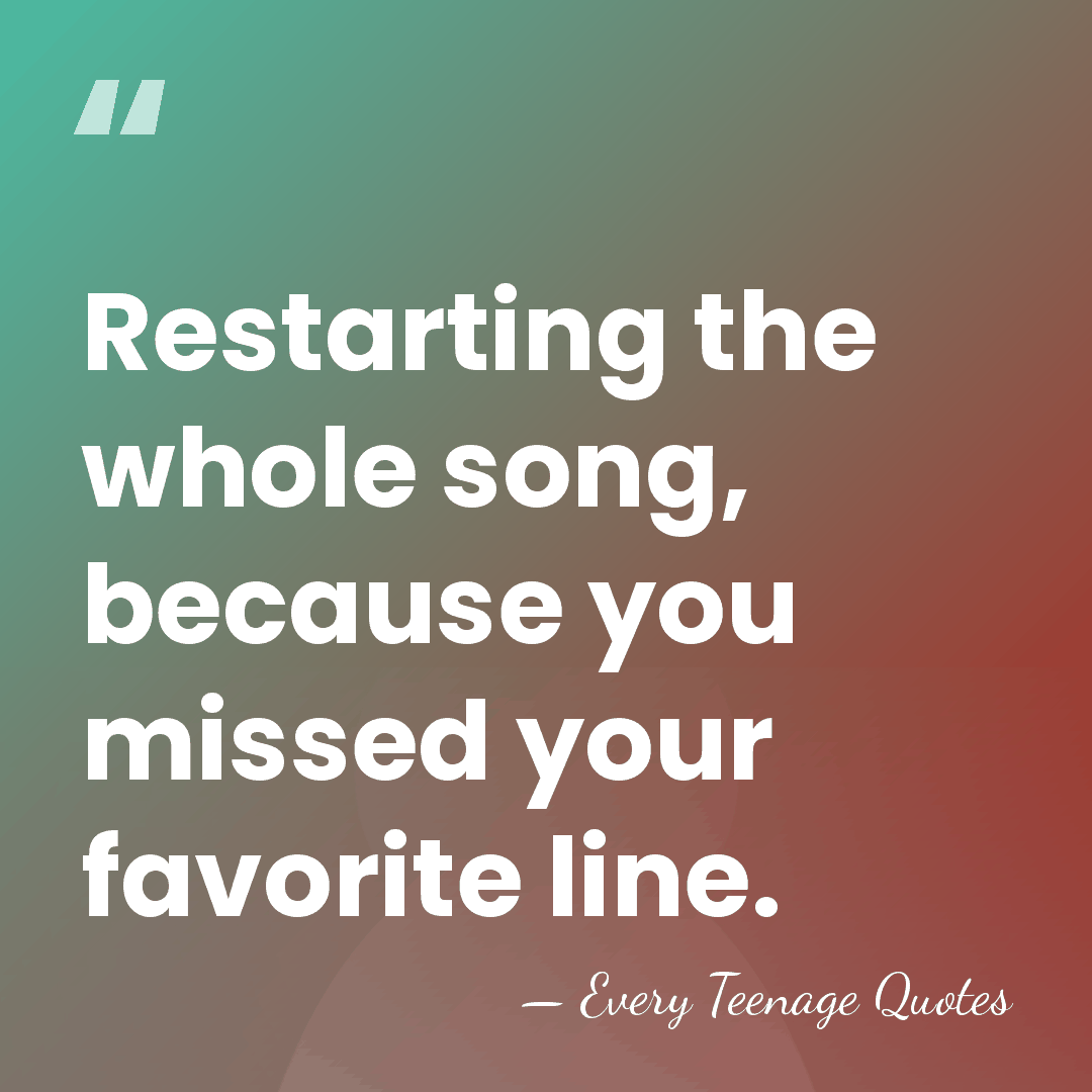 Restarting the whole song, because you missed your favorite line. - Every Teenage Quotes