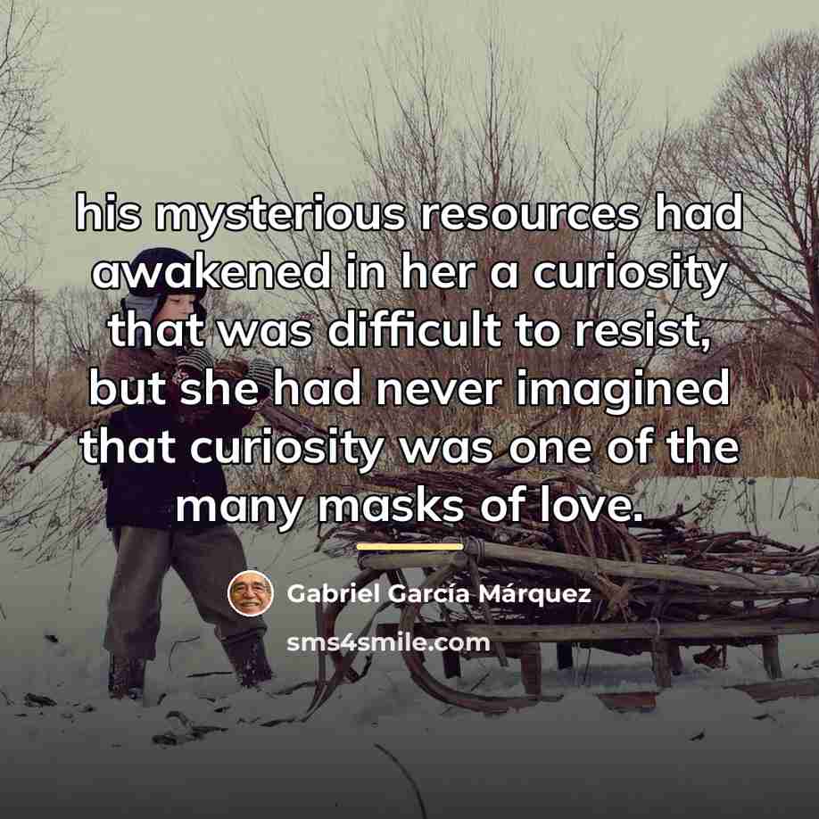 “his mysterious resources had awakened in her a curiosity that…” quote by Gabriel Garcia Marquez