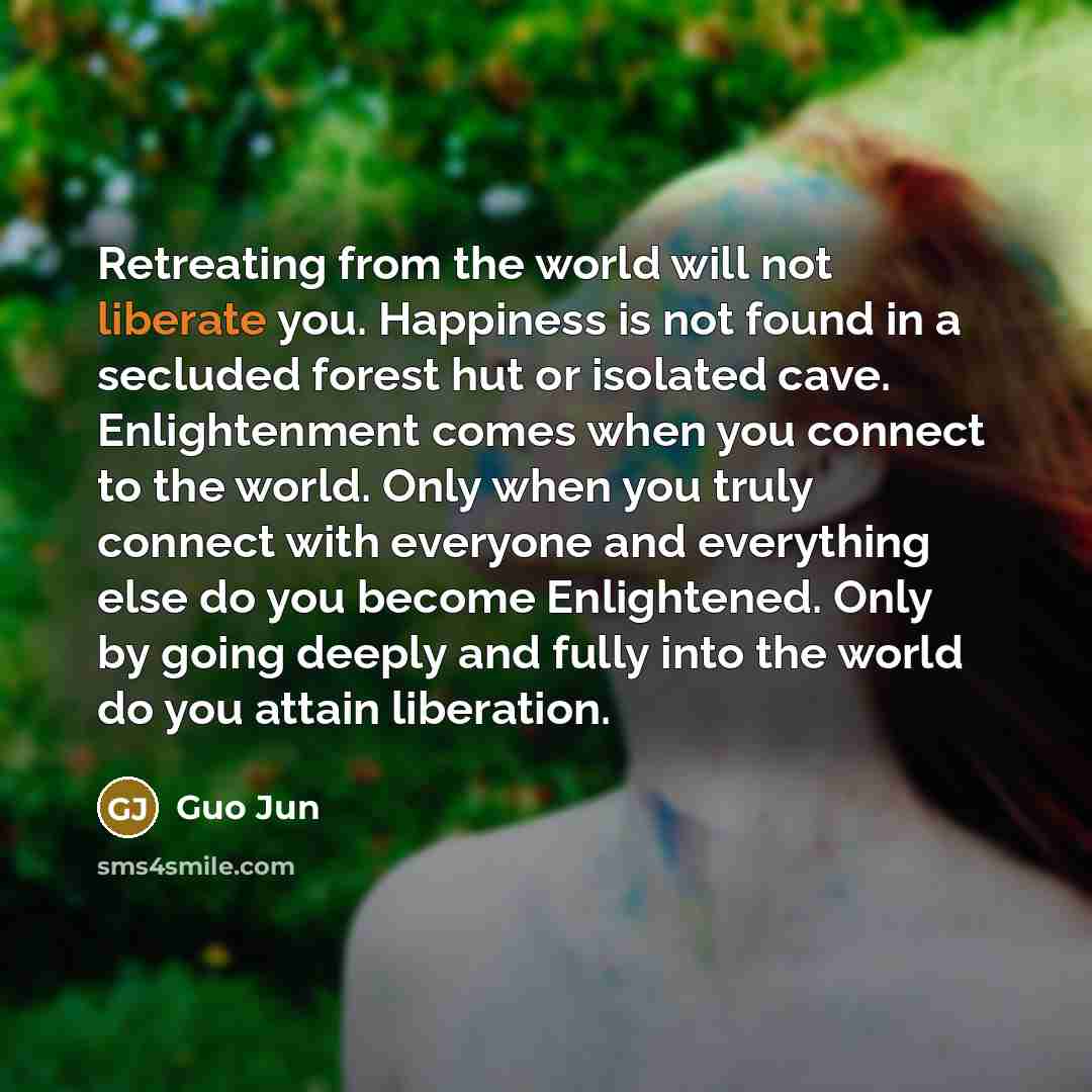 “Retreating from the world will not liberate you. Happiness is…” quote by Guo Jun
