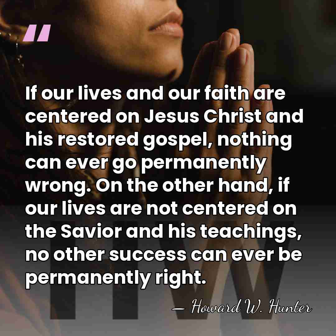 If our lives and our faith are centered on Jesus Christ and&hellip; - Howard W. Hunter